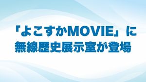 「よこすかMOVIE」で無線歴史展示室が紹介されています